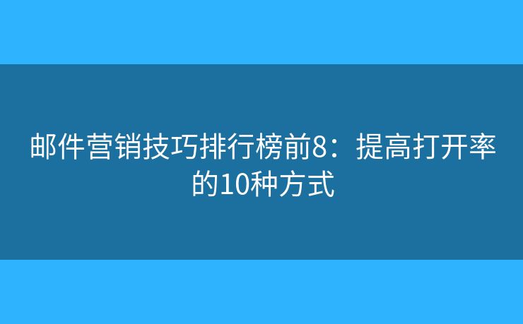 郵件營(yíng)銷(xiāo)技巧排行榜前8：提高打開(kāi)率的10種方式
