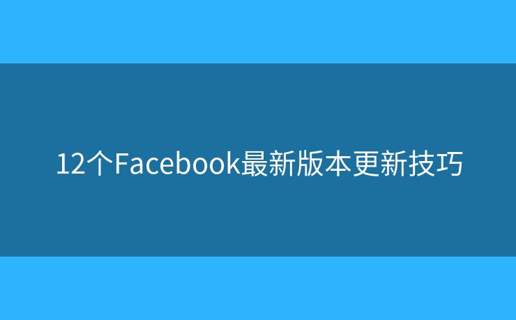 12個(gè)Facebook最新版本更新技巧