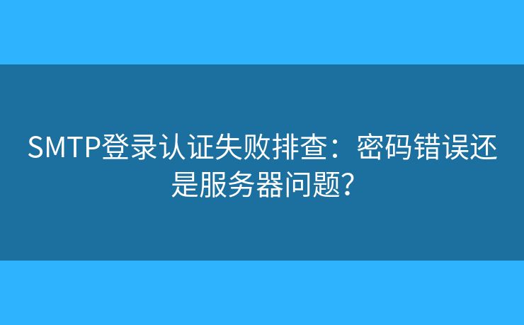 SMTP登錄認(rèn)證失敗排查：密碼錯(cuò)誤還是服務(wù)器問(wèn)題？