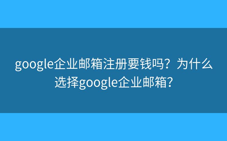 google企業(yè)郵箱注冊(cè)要錢(qián)嗎？為什么選擇google企業(yè)郵箱？