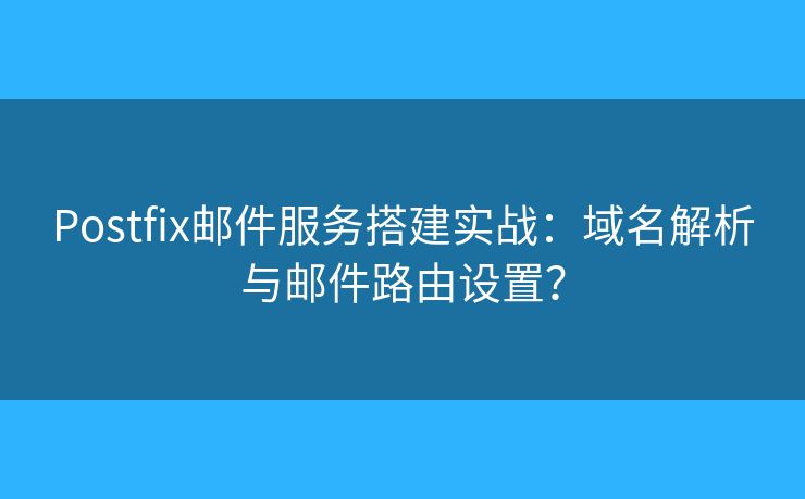 Postfix郵件服務(wù)搭建實(shí)戰(zhàn)：域名解析與郵件路由設(shè)置？