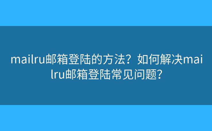 mailru郵箱登陸的方法？如何解決mailru郵箱登陸常見(jiàn)問(wèn)題？