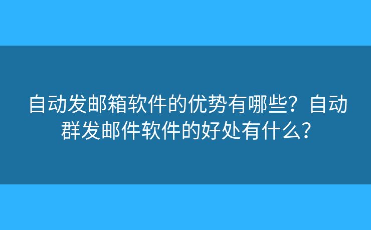 自動發(fā)郵箱軟件的優(yōu)勢有哪些？自動群發(fā)郵件軟件的好處有什么？