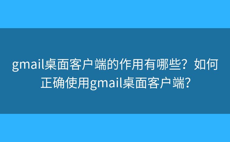 gmail桌面客戶端的作用有哪些？如何正確使用gmail桌面客戶端？