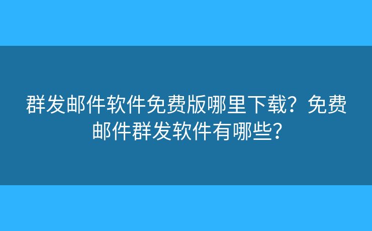 群發(fā)郵件軟件免費版哪里下載？免費郵件群發(fā)軟件有哪些？