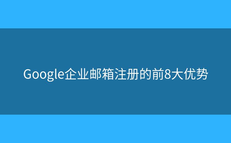 Google企業(yè)郵箱注冊(cè)的前8大優(yōu)勢(shì)