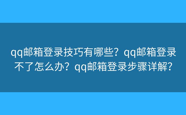 qq郵箱登錄技巧有哪些？qq郵箱登錄不了怎么辦？qq郵箱登錄步驟詳解？