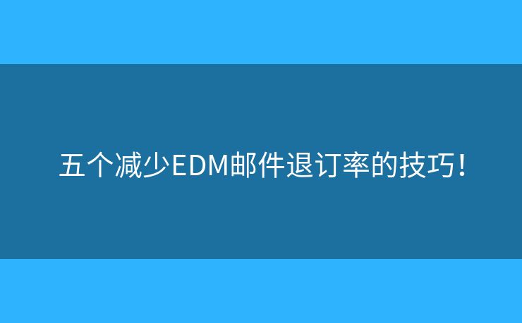 五個減少EDM郵件退訂率的技巧！