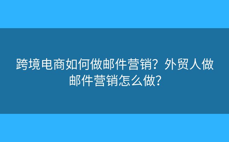 跨境電商如何做郵件營銷？外貿(mào)人做郵件營銷怎么做？