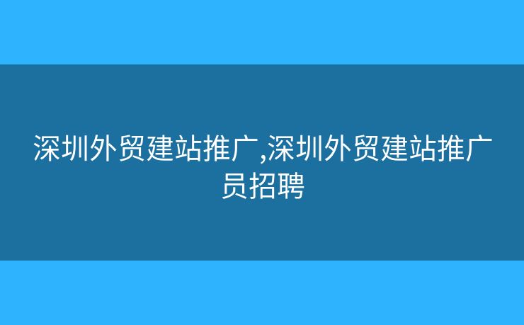 深圳外貿(mào)建站推廣,深圳外貿(mào)建站推廣員招聘