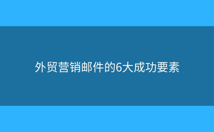外貿(mào)營銷郵件的6大成功要素