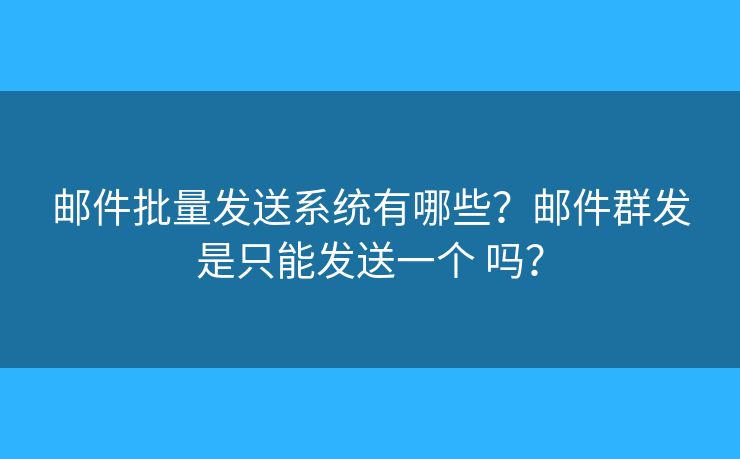 郵件批量發(fā)送系統(tǒng)有哪些？郵件群發(fā)是只能發(fā)送一個 嗎？