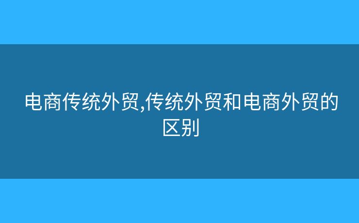 電商傳統(tǒng)外貿(mào),傳統(tǒng)外貿(mào)和電商外貿(mào)的區(qū)別