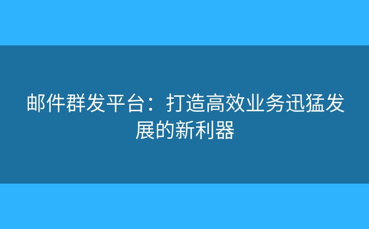郵件群發(fā)平臺：打造高效業(yè)務(wù)迅猛發(fā)展的新利器