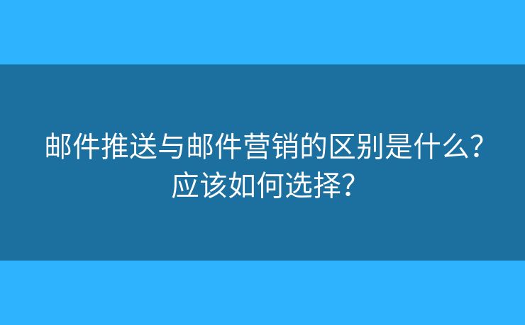 郵件推送與郵件營銷的區(qū)別是什么？應該如何選擇？