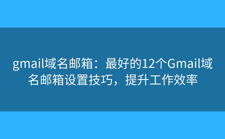 gmail域名郵箱：最好的12個(gè)Gmail域名郵箱設(shè)置技巧，提升工作效率
