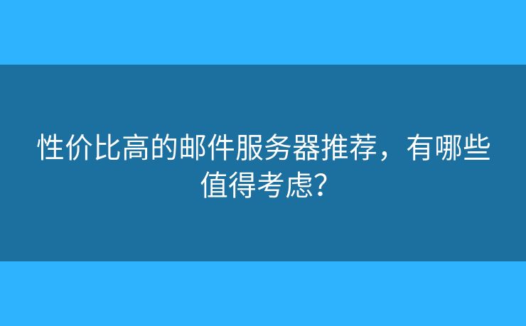 性價比高的郵件服務器推薦，有哪些值得考慮？