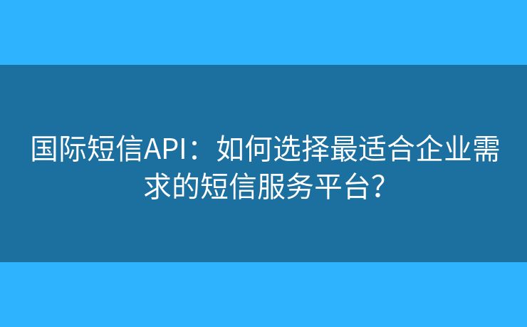 國際短信API：如何選擇最適合企業(yè)需求的短信服務(wù)平臺？