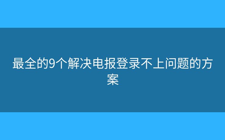 最全的9個(gè)解決電報(bào)登錄不上問(wèn)題的方案