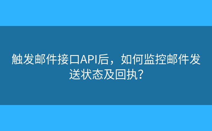 觸發(fā)郵件接口API后，如何監(jiān)控郵件發(fā)送狀態(tài)及回執(zhí)？