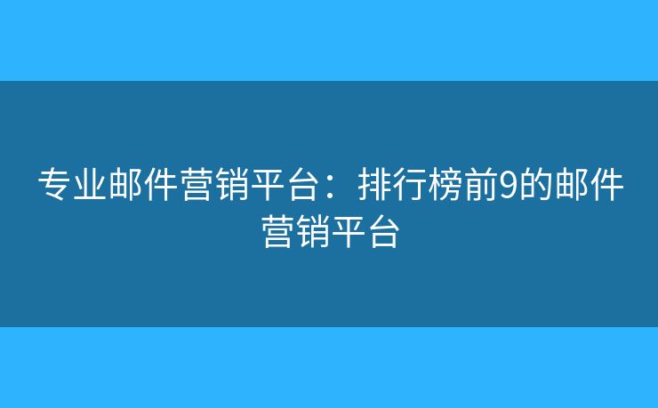 專業(yè)郵件營銷平臺：排行榜前9的郵件營銷平臺