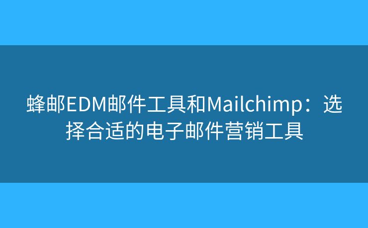 蜂郵EDM郵件工具和Mailchimp：選擇合適的電子郵件營銷工具