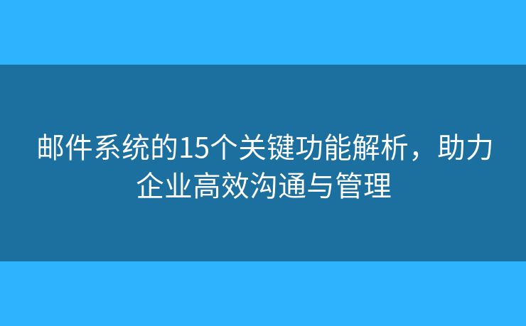 郵件系統(tǒng)的15個關(guān)鍵功能解析，助力企業(yè)高效溝通與管理