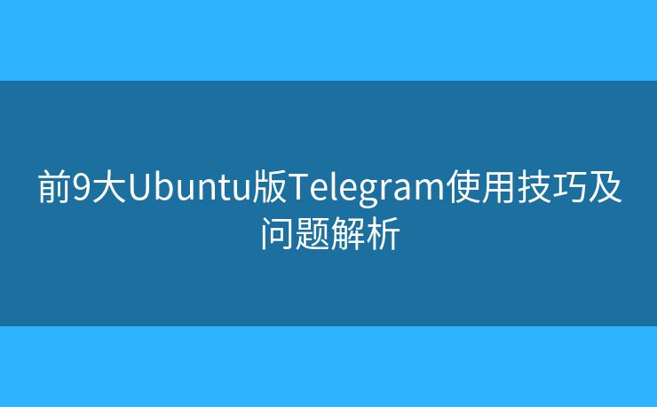 前9大Ubuntu版Telegram使用技巧及問(wèn)題解析