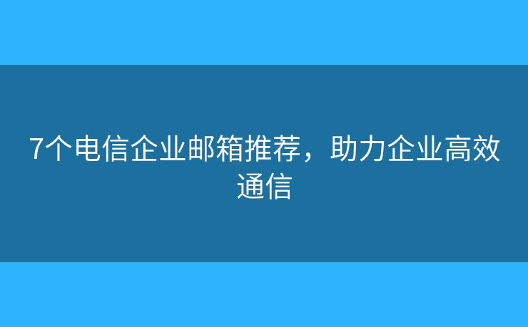 7個電信企業(yè)郵箱推薦，助力企業(yè)高效通信