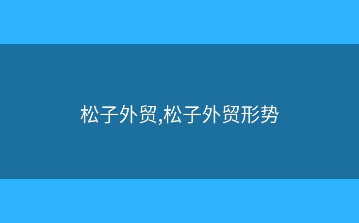 松子外貿(mào),松子外貿(mào)形勢(shì)