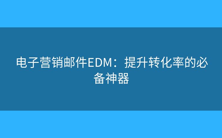 電子營銷郵件EDM：提升轉(zhuǎn)化率的必備神器