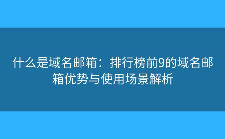 什么是域名郵箱：排行榜前9的域名郵箱優(yōu)勢(shì)與使用場(chǎng)景解析