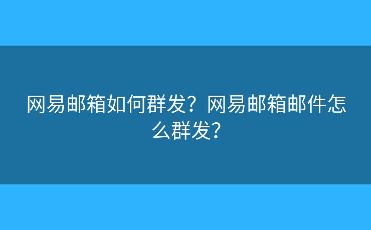 網(wǎng)易郵箱如何群發(fā)？網(wǎng)易郵箱郵件怎么群發(fā)？