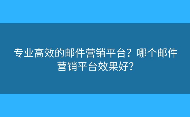 專(zhuān)業(yè)高效的郵件營(yíng)銷(xiāo)平臺(tái)？哪個(gè)郵件營(yíng)銷(xiāo)平臺(tái)效果好？