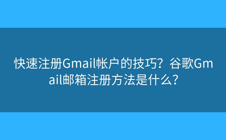 快速注冊Gmail帳戶的技巧？谷歌Gmail郵箱注冊方法是什么？