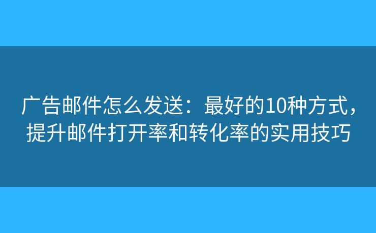 廣告郵件怎么發(fā)送：最好的10種方式，提升郵件打開(kāi)率和轉(zhuǎn)化率的實(shí)用技巧