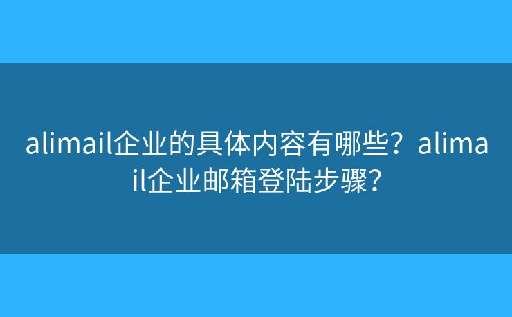 alimail企業(yè)的具體內(nèi)容有哪些？alimail企業(yè)郵箱登陸步驟？