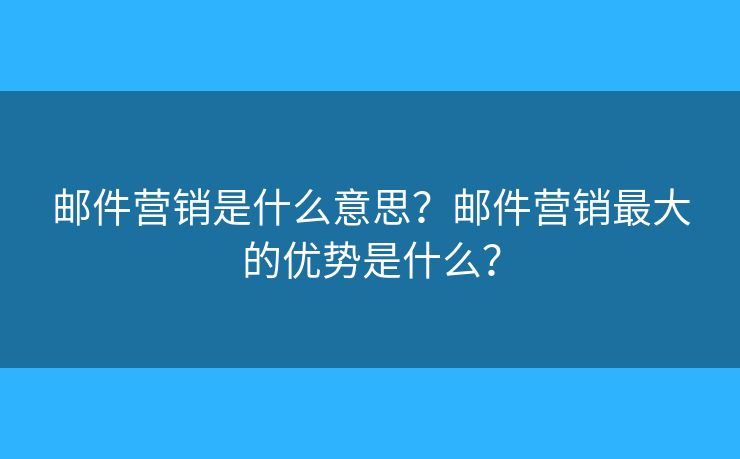 郵件營(yíng)銷是什么意思？郵件營(yíng)銷最大的優(yōu)勢(shì)是什么？