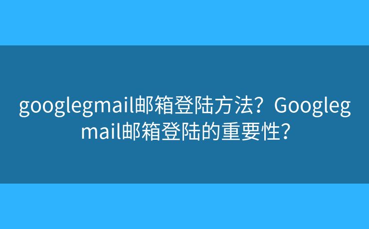 googlegmail郵箱登陸方法？Googlegmail郵箱登陸的重要性？