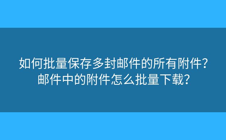如何批量保存多封郵件的所有附件？郵件中的附件怎么批量下載？