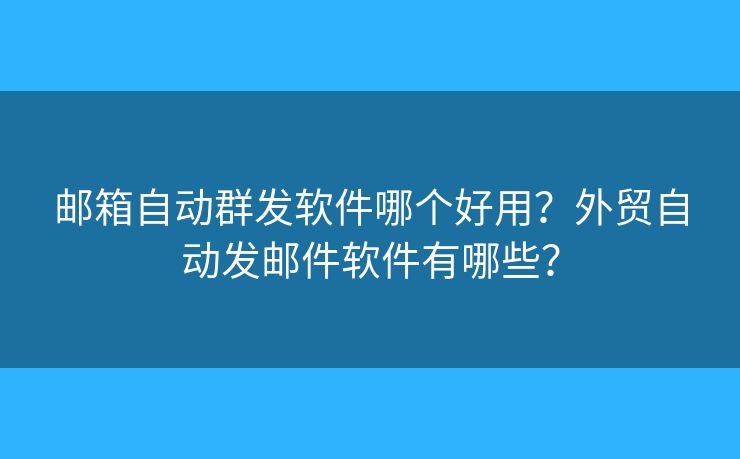 郵箱自動群發(fā)軟件哪個好用？外貿(mào)自動發(fā)郵件軟件有哪些？