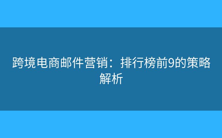 跨境電商郵件營(yíng)銷(xiāo)：排行榜前9的策略解析