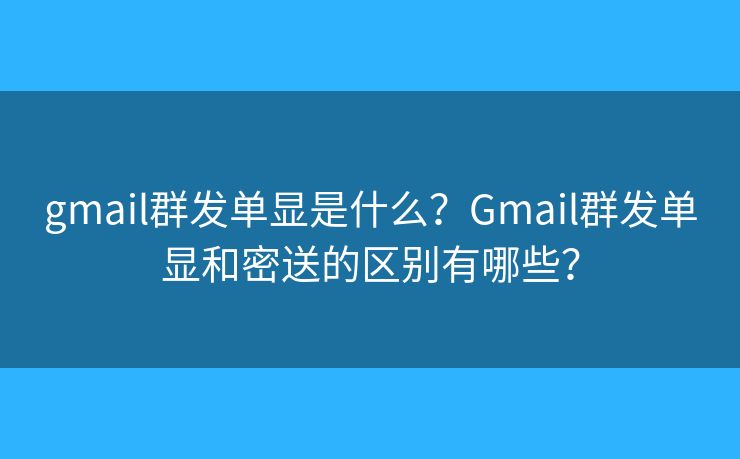 gmail群發(fā)單顯是什么？Gmail群發(fā)單顯和密送的區(qū)別有哪些？