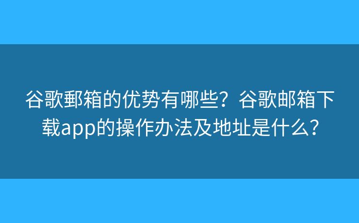 谷歌郵箱的優(yōu)勢有哪些？谷歌郵箱下載app的操作辦法及地址是什么？