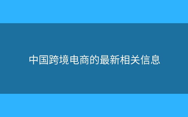 中國跨境電商的最新相關(guān)信息