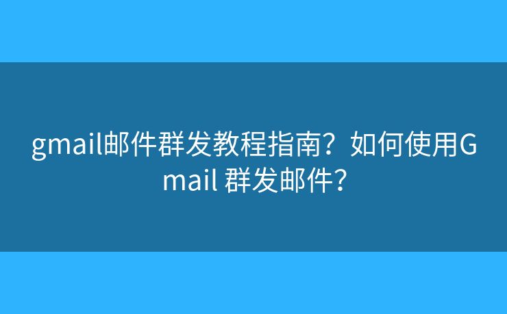 gmail郵件群發(fā)教程指南？如何使用Gmail 群發(fā)郵件？