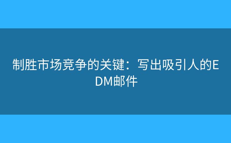 制勝市場競爭的關(guān)鍵：寫出吸引人的EDM郵件