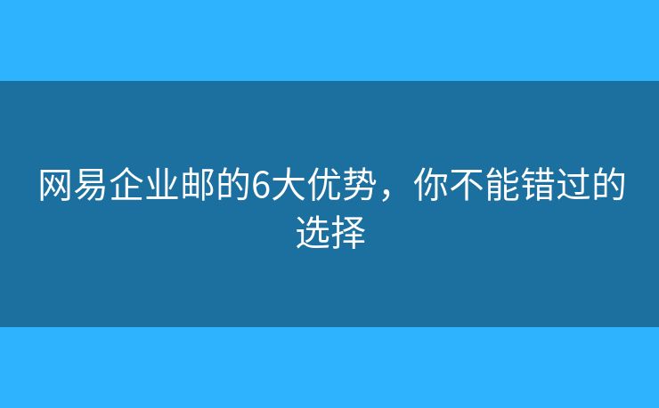 網(wǎng)易企業(yè)郵的6大優(yōu)勢(shì)，你不能錯(cuò)過的選擇