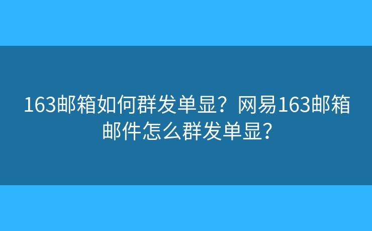 163郵箱如何群發(fā)單顯？網(wǎng)易163郵箱郵件怎么群發(fā)單顯？