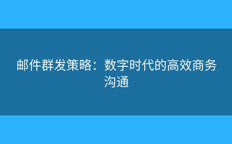 郵件群發(fā)策略：數(shù)字時(shí)代的高效商務(wù)溝通